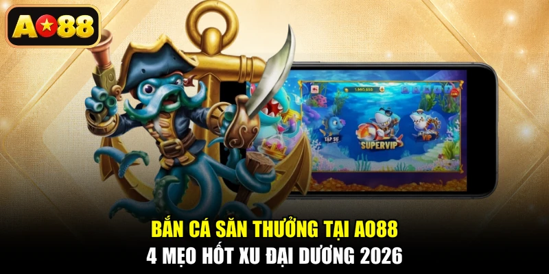 Bắn Cá Săn Thưởng Tại AO88 - 4 Mẹo Hốt Xu Đại Dương 2026