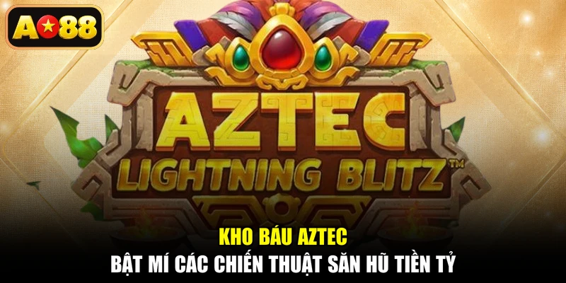 Kho Báu Aztec - Bật Mí Các Chiến Thuật Săn Hũ Tiền Tỷ