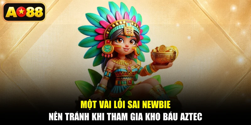 Một vài lỗi sai newbie nên tránh khi tham gia Kho Báu Aztec