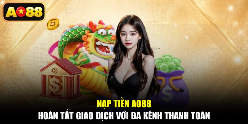 Nạp Tiền AO88 - Hoàn Tất Giao Dịch Với Đa Kênh Thanh Toán