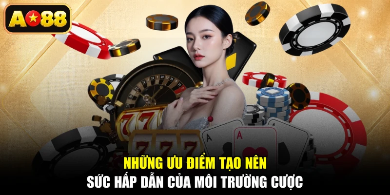 Những ưu điểm tạo nên sức hấp dẫn của môi trường cược